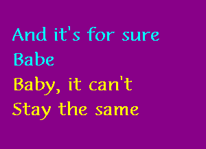 And it's for sure
Babe

Baby, it can't
Stay the same