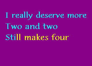 I really deserve more

Two and two
Still makes four