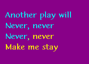 Another play will
Never, never

Never, never
Make me stay