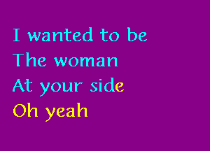 I wanted to be
The woman

At your side
Oh yeah