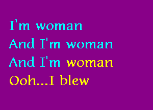 I'm woman
And I'm woman

And I'm woman
Ooh...I blew