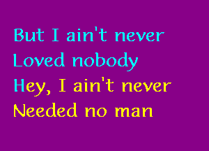 But I ain't never
Loved nobody

Hey, I ain't never
Needed no man