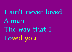 I ain't never loved
A man

The way that I
Loved you