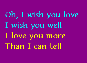 Oh, I wish you love
I wish you well

I love you more
Than I can tell