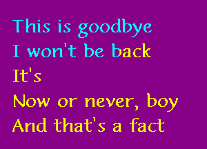 This is goodbye
I won't be back
It's

Now or never, boy
And that's a fact