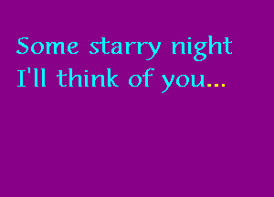Some starry night
I'll think of you...