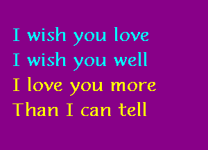 I wish you love
I wish you well

I love you more
Than I can tell