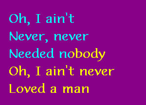 Oh, I ain't
Never, never

Needed nobody
Oh, I ain't never
Loved a man
