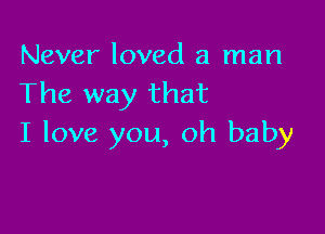 Never loved a man
The way that

I love you, oh baby