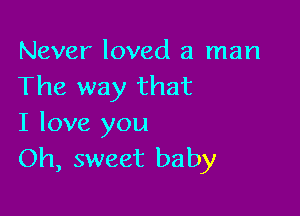 Never loved a man
The way that

I love you
Oh, sweet baby