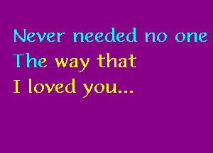Never needed no one
The way that

I loved you...