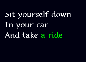 Sit yourself down
In your car

And take a ride