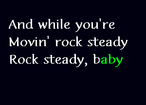 And while you're
Movin' rock steady

Rock steady, baby