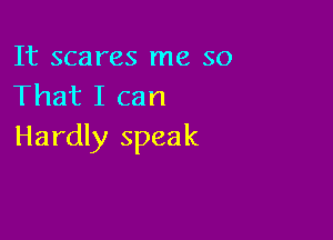 It scares me so
That I can

Hardly speak