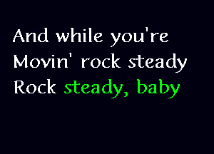 And while you're
Movin' rock steady

Rock steady, baby