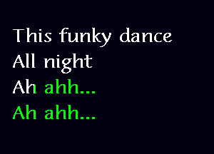 This funky dance
All night

Ah ahh...
Ah ahh...