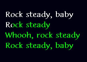 Rock steady, baby
Rock steady

Whooh, rock steady
Rock steady, baby