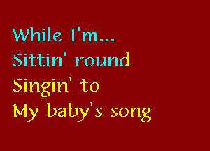 While I'm...
Sittin' round

Singin' to
My baby's song