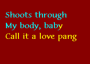 Shoots through
My body, baby

Call it a love pang