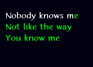 Nobody knows me
Not like the way

You know me