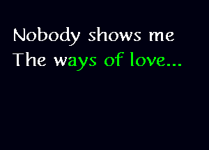 Nobody shows me
The ways of love...
