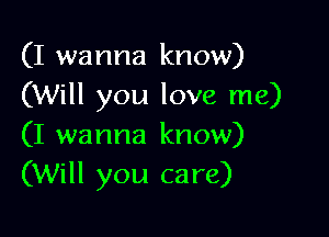 (I wanna know)
(Will you love me)

(I wanna know)
(Will you care)