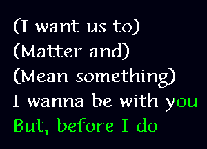 (I want us to)
(Matter and)

(Mean something)
I wanna be with you
But, before I do