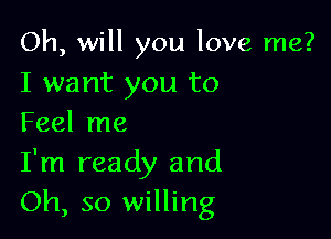 Oh, will you love me?

I want you to
Feel me

I'm ready and
Oh, so willing