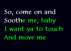 So, come on and
Soothe me, baby

I want ya to touch
And move me