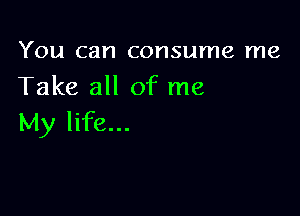 You can consume me
Take all of me

My life...