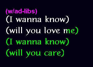 (I wanna know)
(will you love me)

(I wanna know)
(will you care)