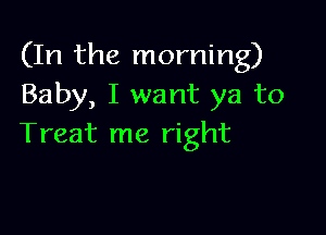 (In the morning)
Baby, I want ya to

Treat me right