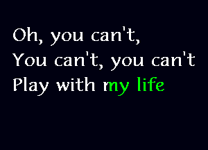 Oh, you can't,
You can't, you can't

Play with my life