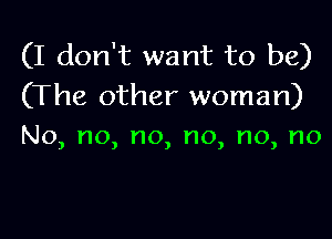 (I don't want to be)
(The other woman)

No, no, no, no, no, no