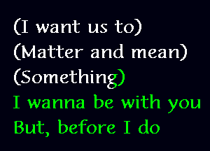 (I want us to)
(Matter and mean)

(Something)
I wanna be with you
But, before I do