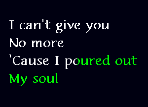 I can't give you
No more

'Cause I poured out
My soul