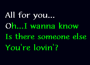 All for you...
Oh...I wanna know

Is there someone else
You're lovin'?