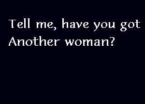 Tell me, have you got

Another woman?