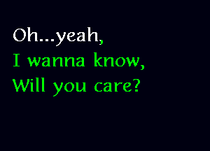 Oh...yeah,
I wanna know,

Will you care?