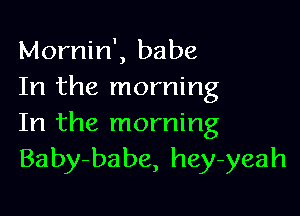 Mornin', babe
In the morning

In the morning
Baby-babe, hey-yeah