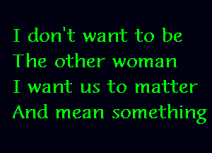 I don't want to be
The other woman

I want us to matter
And mean something