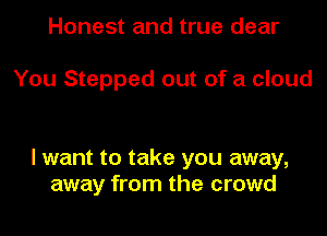 Honest and true dear

You Stepped out of a cloud

I want to take you away,
away from the crowd