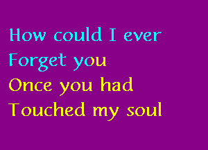 How could I ever
Forget you

Once you had
Touched my soul