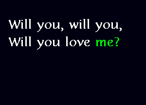 Will you, will you,
Will you love me?