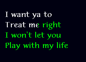 I want ya to
Treat me right

I won't let you
Play with my life