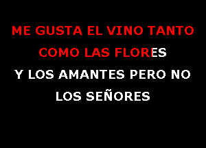 ME GUSTA EL VINO TANTO
COMO LAS FLORES
Y Los AMANTES PERO N0
Los SENORES