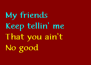 My friends
Keep tellin' me

That you ain't
No good