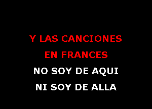 Y LAS CANCIONES

EN FRANCES
NO sov DE AQUI
NI sov DE ALLA