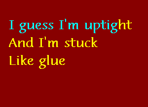I guess I'm uptight
And I'm stuck

Like glue