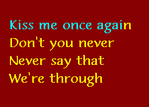 Kiss me once again
Don't you never

Never say that
We're through